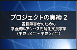 プロジェクトの実績２　視覚障害者のための学習資料アクセス円滑化支援事業（平成23年?）